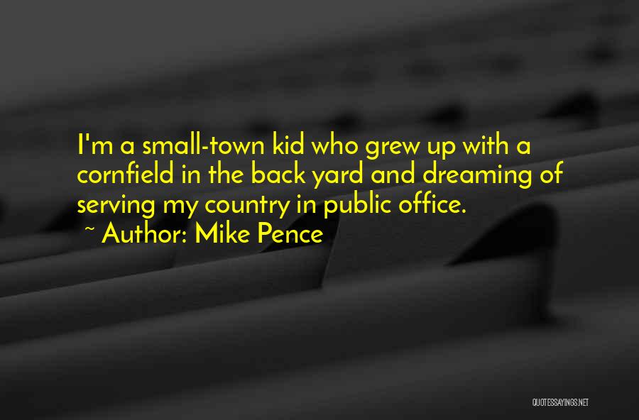 Mike Pence Quotes: I'm A Small-town Kid Who Grew Up With A Cornfield In The Back Yard And Dreaming Of Serving My Country