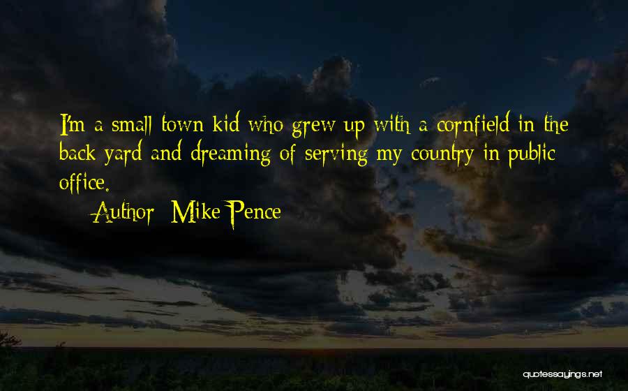 Mike Pence Quotes: I'm A Small-town Kid Who Grew Up With A Cornfield In The Back Yard And Dreaming Of Serving My Country