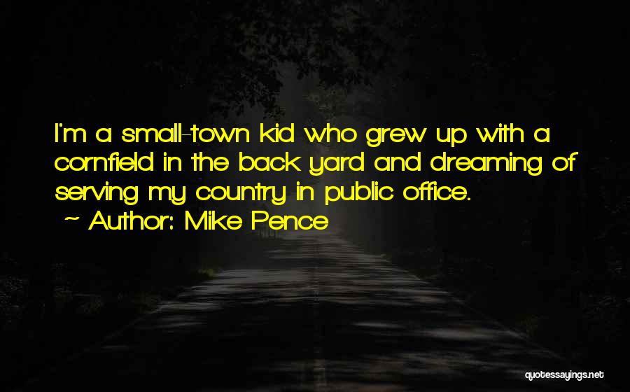 Mike Pence Quotes: I'm A Small-town Kid Who Grew Up With A Cornfield In The Back Yard And Dreaming Of Serving My Country