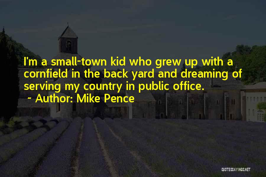 Mike Pence Quotes: I'm A Small-town Kid Who Grew Up With A Cornfield In The Back Yard And Dreaming Of Serving My Country