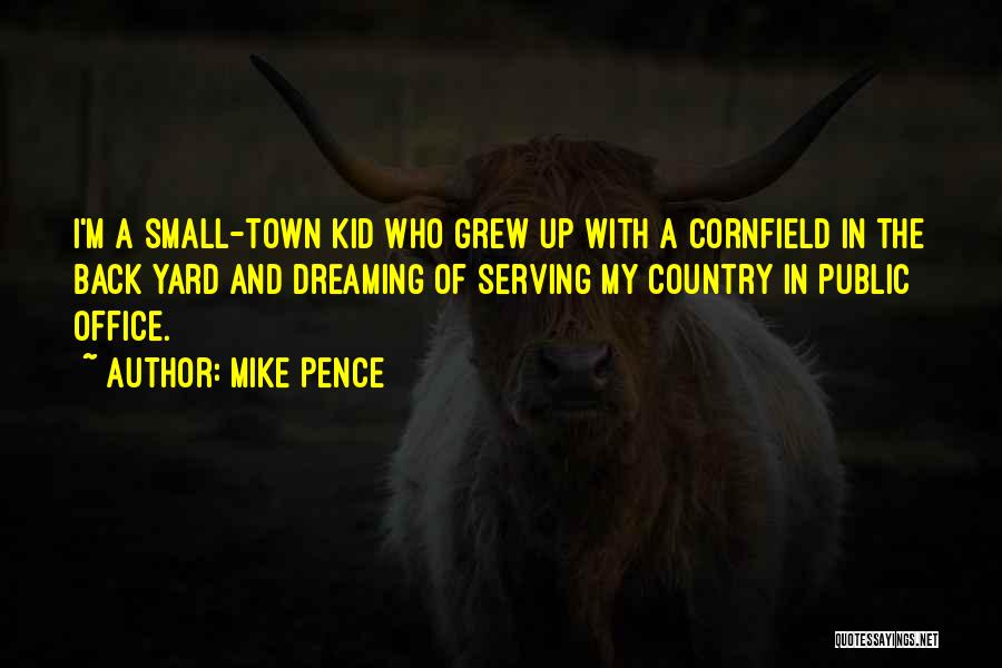 Mike Pence Quotes: I'm A Small-town Kid Who Grew Up With A Cornfield In The Back Yard And Dreaming Of Serving My Country