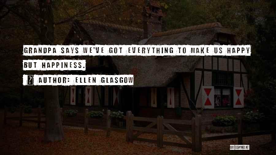 Ellen Glasgow Quotes: Grandpa Says We've Got Everything To Make Us Happy But Happiness.