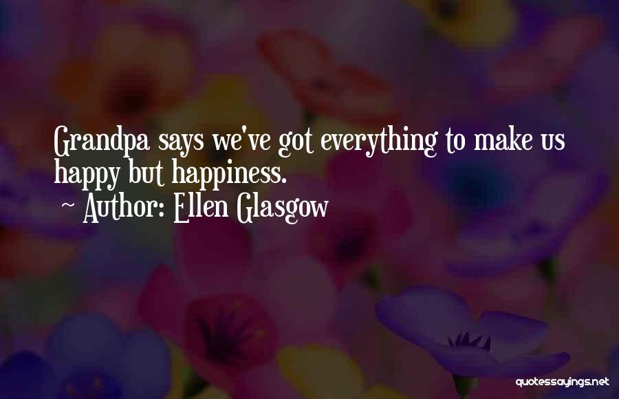 Ellen Glasgow Quotes: Grandpa Says We've Got Everything To Make Us Happy But Happiness.