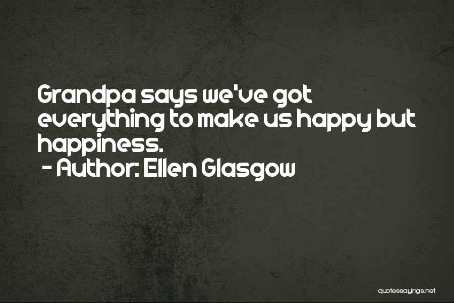 Ellen Glasgow Quotes: Grandpa Says We've Got Everything To Make Us Happy But Happiness.