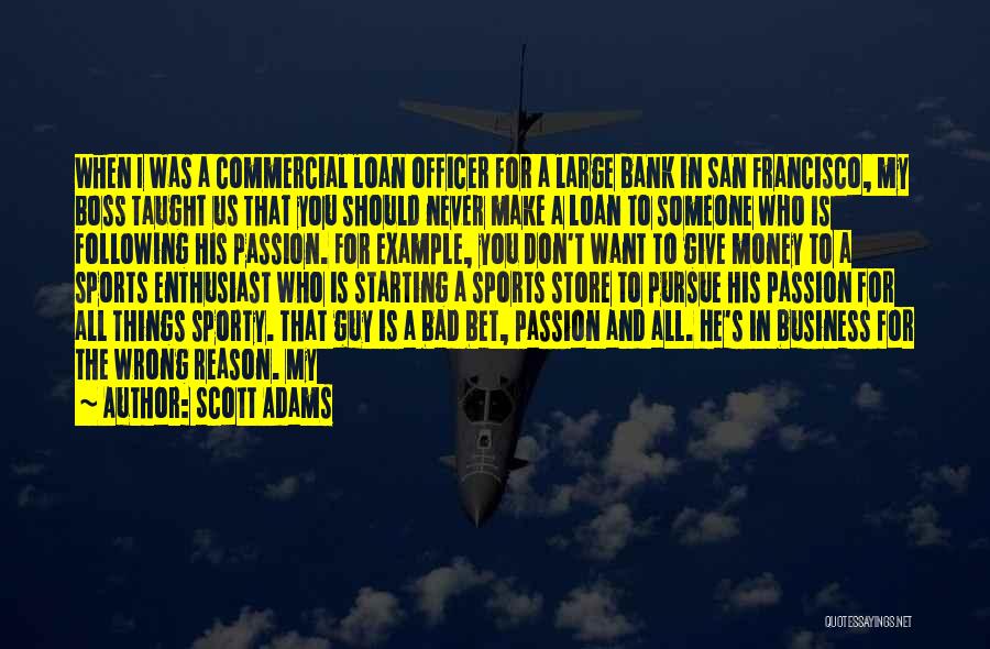 Scott Adams Quotes: When I Was A Commercial Loan Officer For A Large Bank In San Francisco, My Boss Taught Us That You