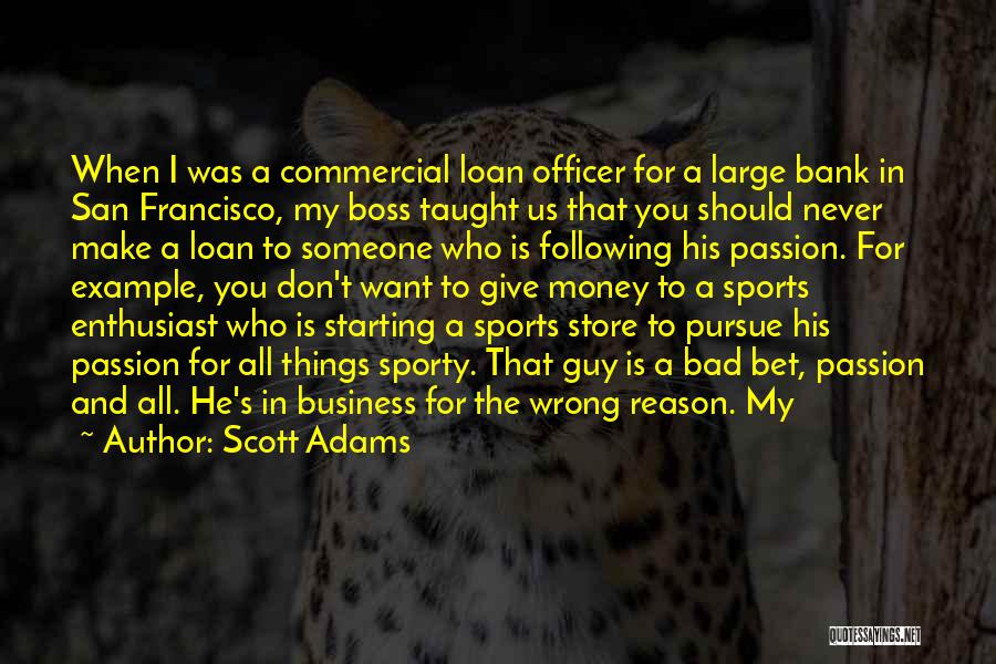 Scott Adams Quotes: When I Was A Commercial Loan Officer For A Large Bank In San Francisco, My Boss Taught Us That You