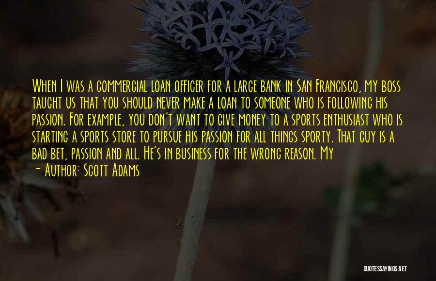 Scott Adams Quotes: When I Was A Commercial Loan Officer For A Large Bank In San Francisco, My Boss Taught Us That You