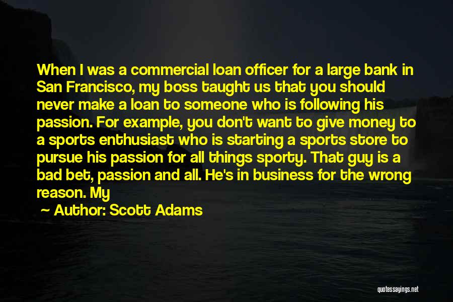 Scott Adams Quotes: When I Was A Commercial Loan Officer For A Large Bank In San Francisco, My Boss Taught Us That You