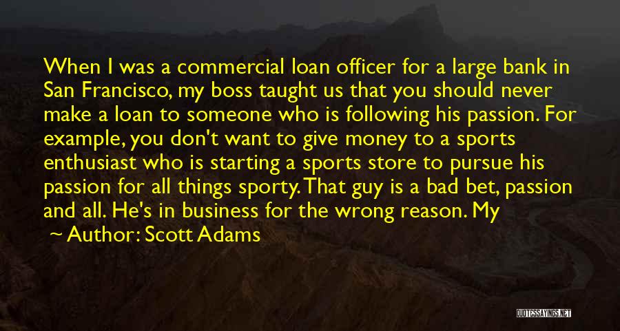 Scott Adams Quotes: When I Was A Commercial Loan Officer For A Large Bank In San Francisco, My Boss Taught Us That You