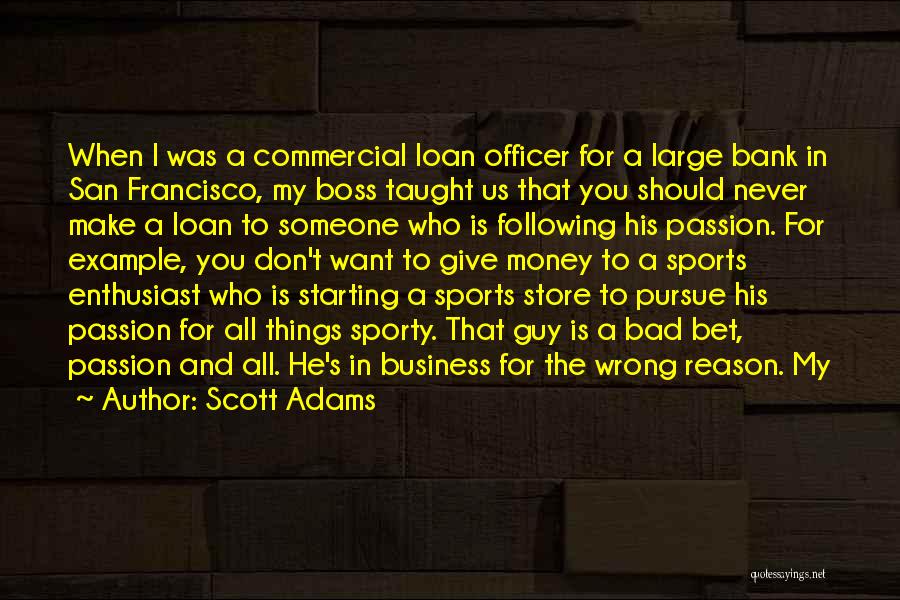 Scott Adams Quotes: When I Was A Commercial Loan Officer For A Large Bank In San Francisco, My Boss Taught Us That You