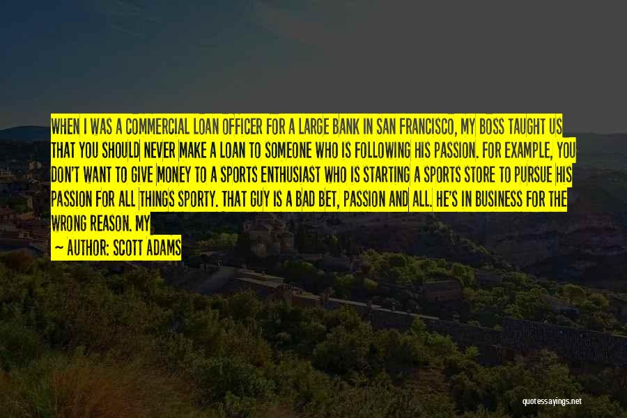 Scott Adams Quotes: When I Was A Commercial Loan Officer For A Large Bank In San Francisco, My Boss Taught Us That You