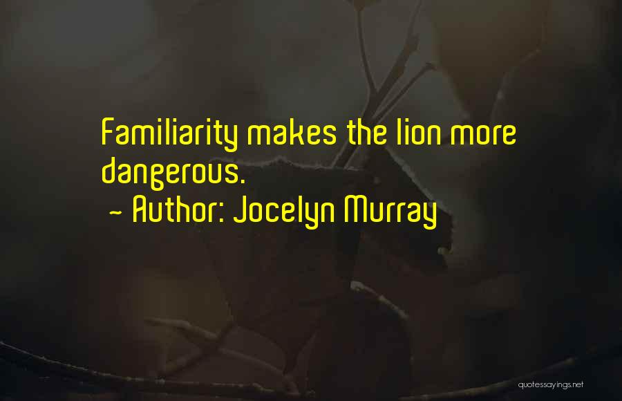 Jocelyn Murray Quotes: Familiarity Makes The Lion More Dangerous.