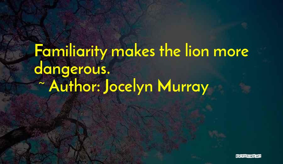 Jocelyn Murray Quotes: Familiarity Makes The Lion More Dangerous.