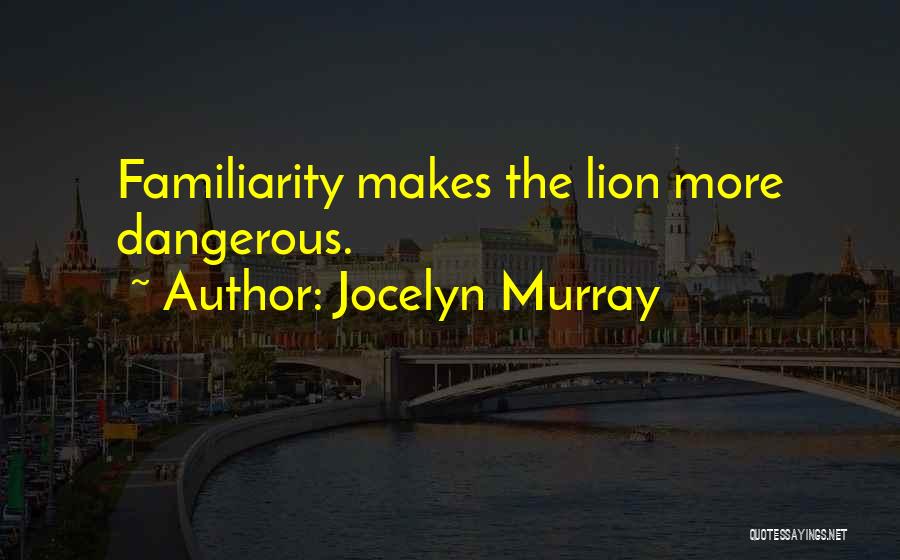 Jocelyn Murray Quotes: Familiarity Makes The Lion More Dangerous.