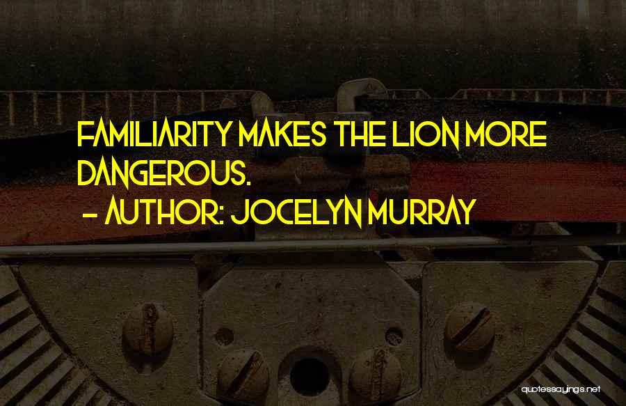 Jocelyn Murray Quotes: Familiarity Makes The Lion More Dangerous.