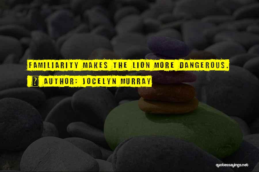 Jocelyn Murray Quotes: Familiarity Makes The Lion More Dangerous.