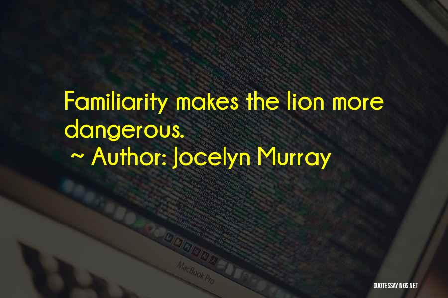 Jocelyn Murray Quotes: Familiarity Makes The Lion More Dangerous.