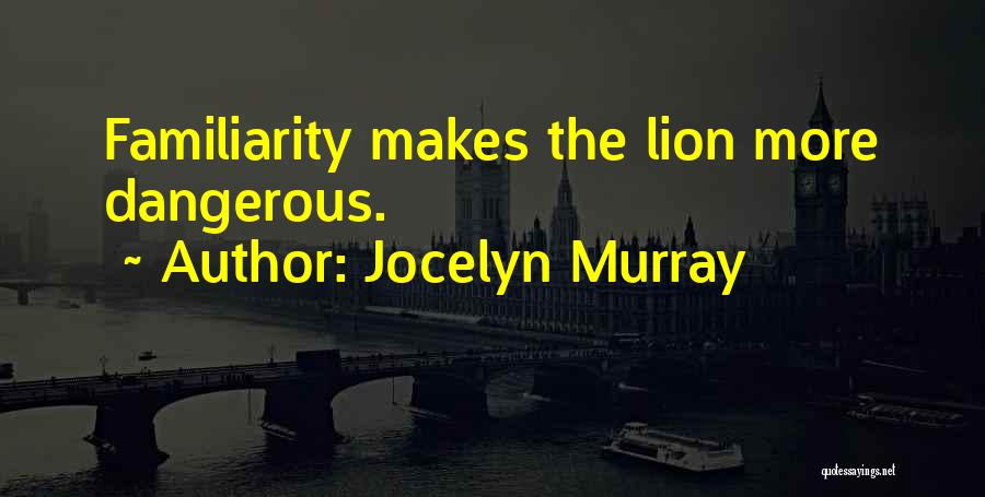 Jocelyn Murray Quotes: Familiarity Makes The Lion More Dangerous.