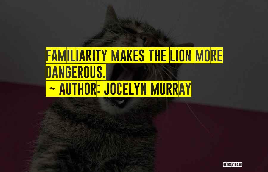 Jocelyn Murray Quotes: Familiarity Makes The Lion More Dangerous.