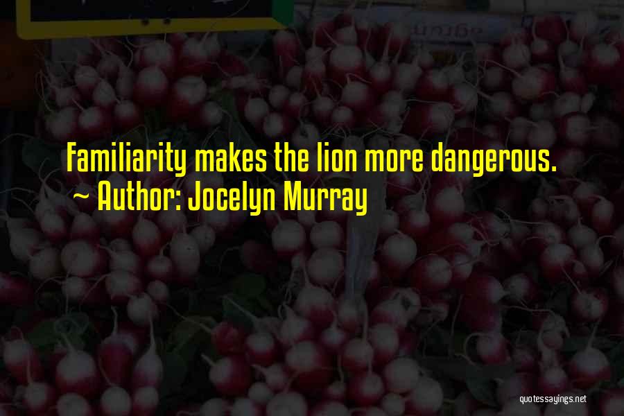 Jocelyn Murray Quotes: Familiarity Makes The Lion More Dangerous.