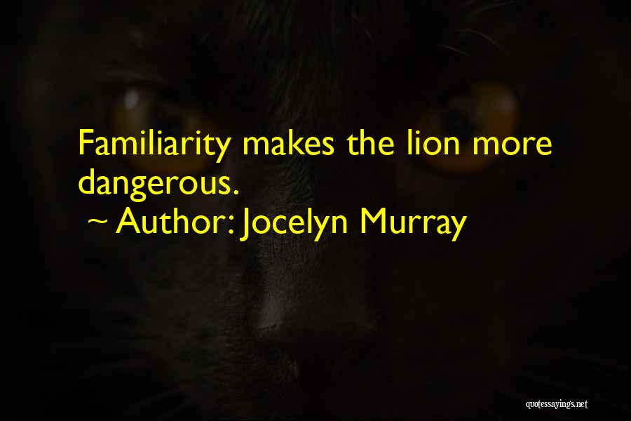 Jocelyn Murray Quotes: Familiarity Makes The Lion More Dangerous.