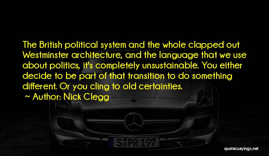 Nick Clegg Quotes: The British Political System And The Whole Clapped Out Westminster Architecture, And The Language That We Use About Politics, It's