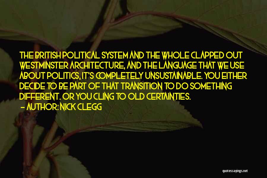 Nick Clegg Quotes: The British Political System And The Whole Clapped Out Westminster Architecture, And The Language That We Use About Politics, It's