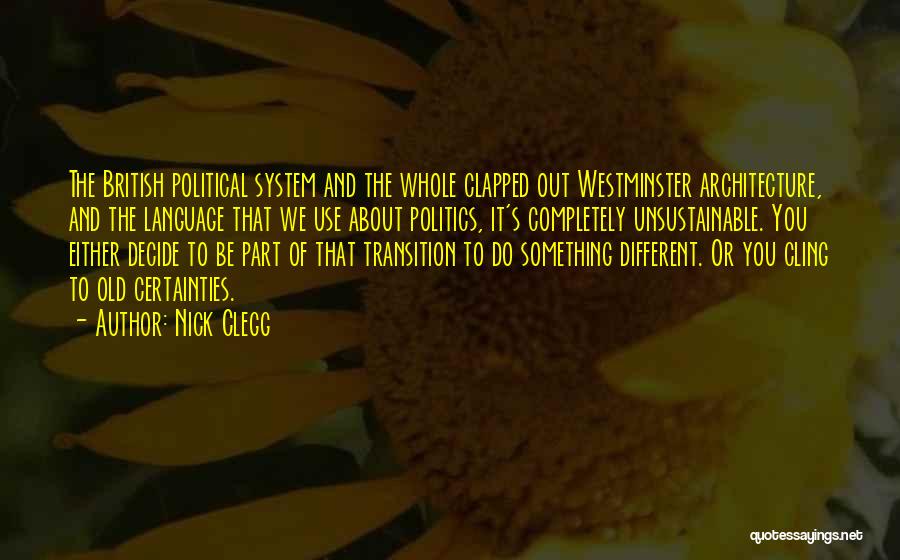 Nick Clegg Quotes: The British Political System And The Whole Clapped Out Westminster Architecture, And The Language That We Use About Politics, It's