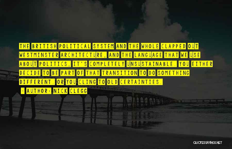 Nick Clegg Quotes: The British Political System And The Whole Clapped Out Westminster Architecture, And The Language That We Use About Politics, It's