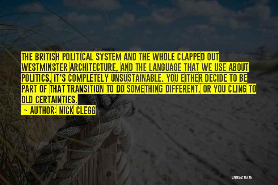 Nick Clegg Quotes: The British Political System And The Whole Clapped Out Westminster Architecture, And The Language That We Use About Politics, It's