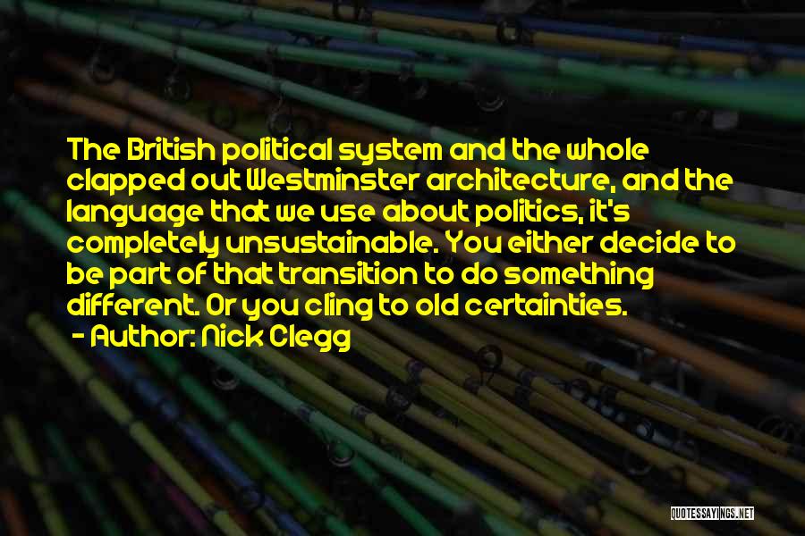 Nick Clegg Quotes: The British Political System And The Whole Clapped Out Westminster Architecture, And The Language That We Use About Politics, It's