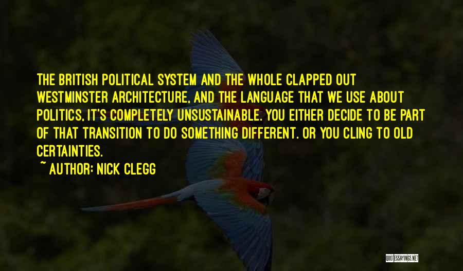 Nick Clegg Quotes: The British Political System And The Whole Clapped Out Westminster Architecture, And The Language That We Use About Politics, It's