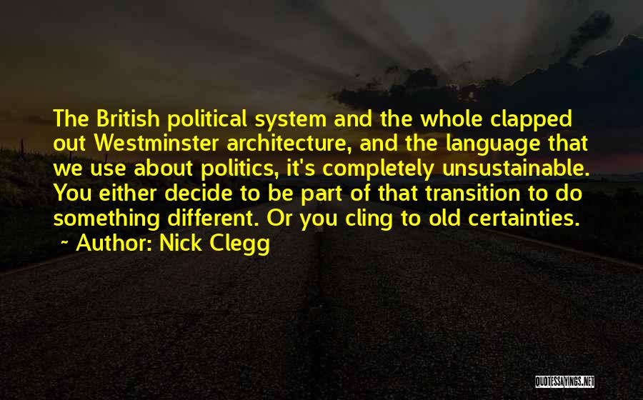 Nick Clegg Quotes: The British Political System And The Whole Clapped Out Westminster Architecture, And The Language That We Use About Politics, It's