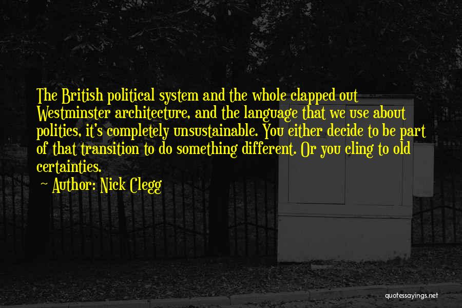 Nick Clegg Quotes: The British Political System And The Whole Clapped Out Westminster Architecture, And The Language That We Use About Politics, It's