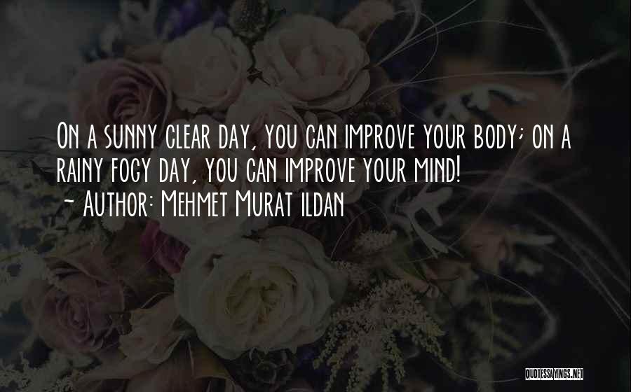 Mehmet Murat Ildan Quotes: On A Sunny Clear Day, You Can Improve Your Body; On A Rainy Fogy Day, You Can Improve Your Mind!