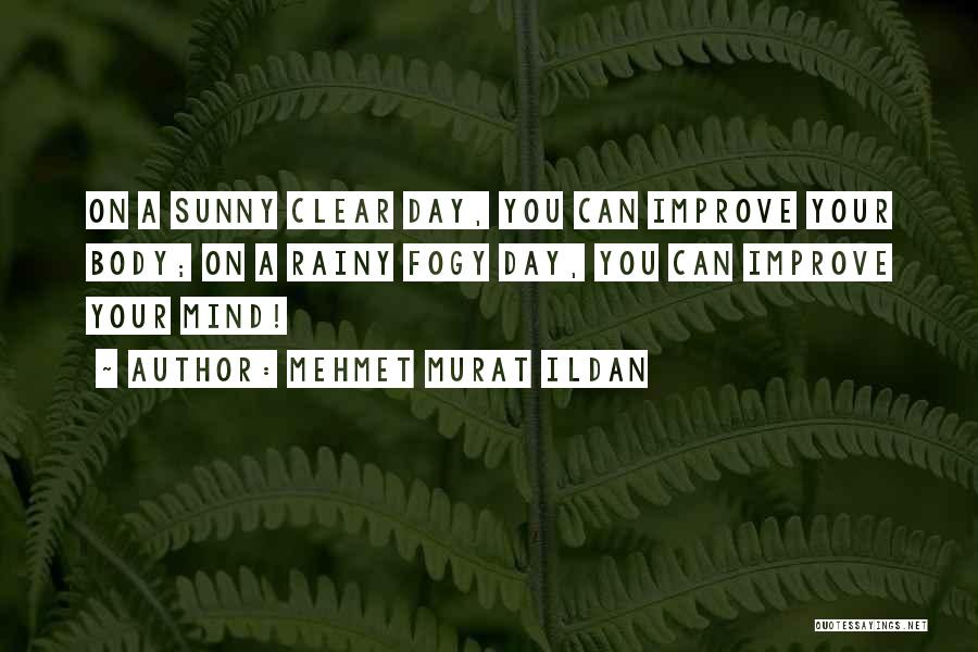 Mehmet Murat Ildan Quotes: On A Sunny Clear Day, You Can Improve Your Body; On A Rainy Fogy Day, You Can Improve Your Mind!