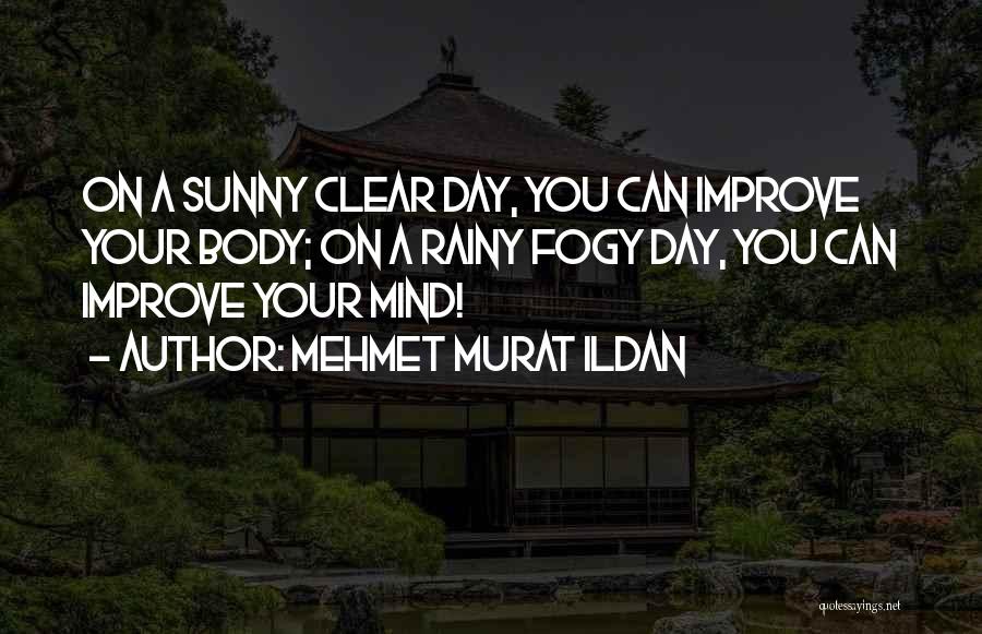 Mehmet Murat Ildan Quotes: On A Sunny Clear Day, You Can Improve Your Body; On A Rainy Fogy Day, You Can Improve Your Mind!