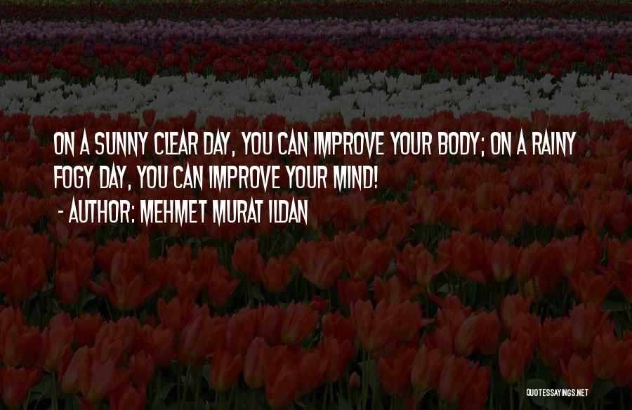 Mehmet Murat Ildan Quotes: On A Sunny Clear Day, You Can Improve Your Body; On A Rainy Fogy Day, You Can Improve Your Mind!