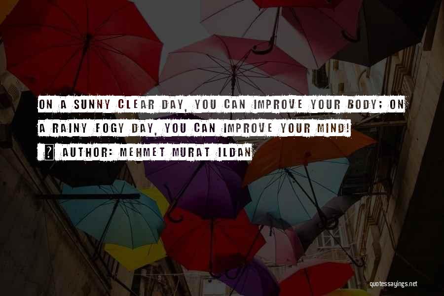 Mehmet Murat Ildan Quotes: On A Sunny Clear Day, You Can Improve Your Body; On A Rainy Fogy Day, You Can Improve Your Mind!