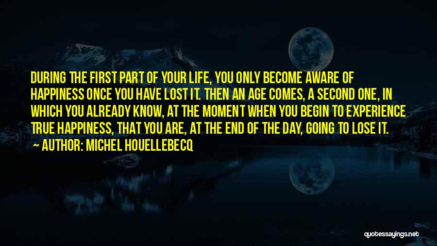 Michel Houellebecq Quotes: During The First Part Of Your Life, You Only Become Aware Of Happiness Once You Have Lost It. Then An