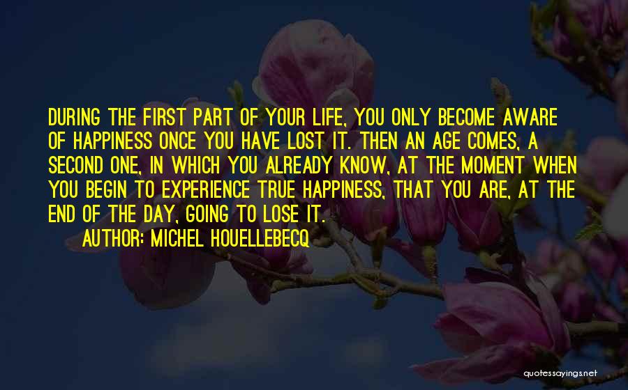 Michel Houellebecq Quotes: During The First Part Of Your Life, You Only Become Aware Of Happiness Once You Have Lost It. Then An