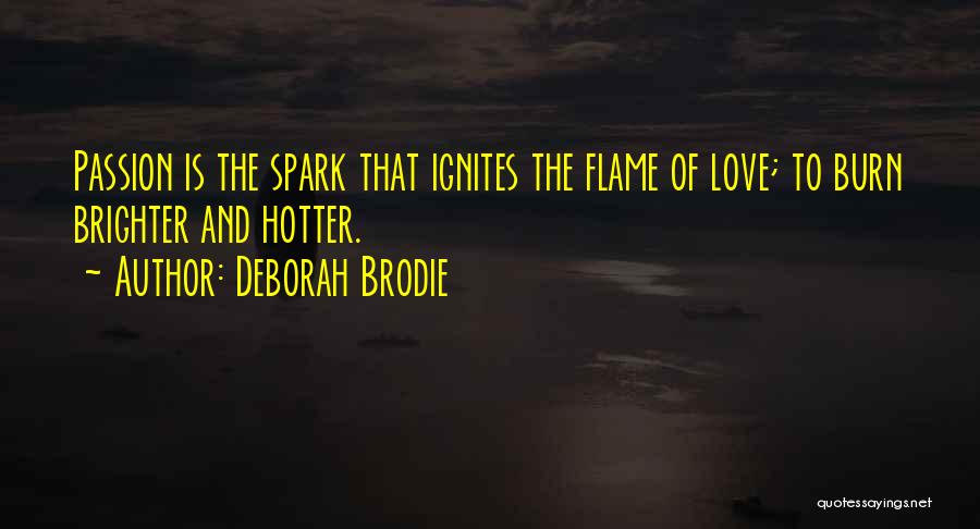 Deborah Brodie Quotes: Passion Is The Spark That Ignites The Flame Of Love; To Burn Brighter And Hotter.