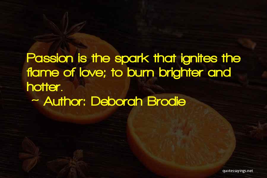 Deborah Brodie Quotes: Passion Is The Spark That Ignites The Flame Of Love; To Burn Brighter And Hotter.