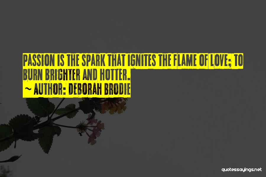 Deborah Brodie Quotes: Passion Is The Spark That Ignites The Flame Of Love; To Burn Brighter And Hotter.