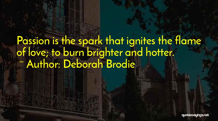 Deborah Brodie Quotes: Passion Is The Spark That Ignites The Flame Of Love; To Burn Brighter And Hotter.