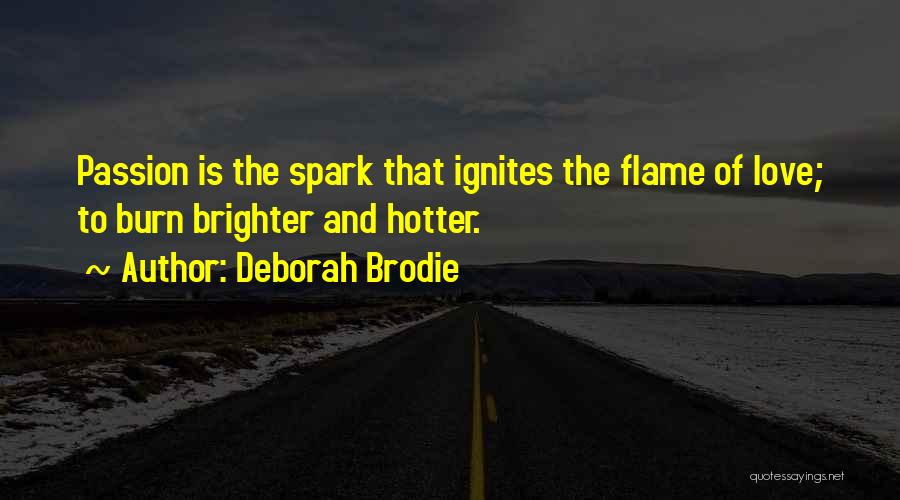 Deborah Brodie Quotes: Passion Is The Spark That Ignites The Flame Of Love; To Burn Brighter And Hotter.