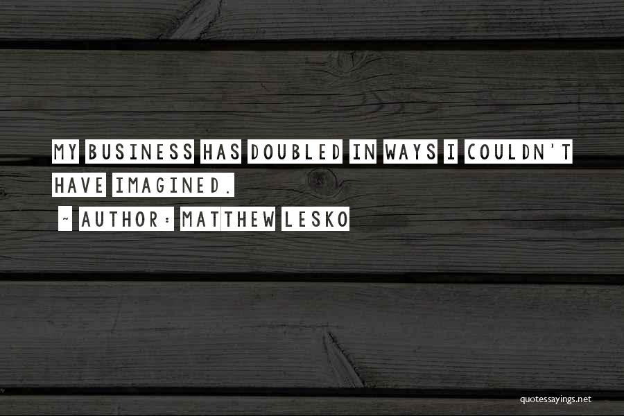 Matthew Lesko Quotes: My Business Has Doubled In Ways I Couldn't Have Imagined.