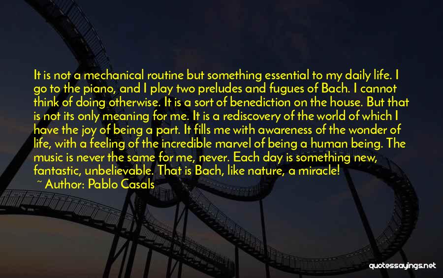 Pablo Casals Quotes: It Is Not A Mechanical Routine But Something Essential To My Daily Life. I Go To The Piano, And I