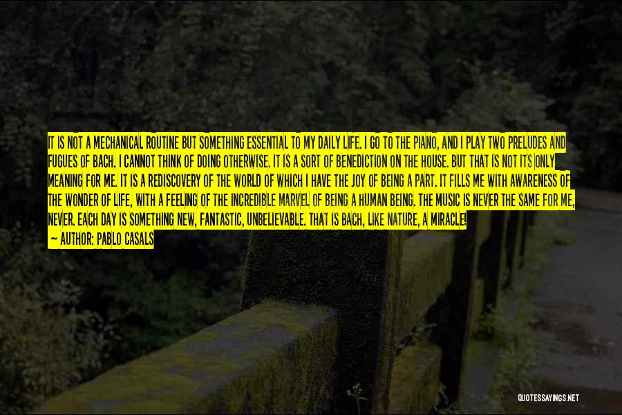 Pablo Casals Quotes: It Is Not A Mechanical Routine But Something Essential To My Daily Life. I Go To The Piano, And I