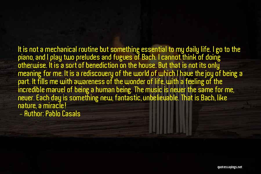 Pablo Casals Quotes: It Is Not A Mechanical Routine But Something Essential To My Daily Life. I Go To The Piano, And I